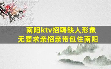 南阳ktv招聘缺人形象无要求亲招亲带包住南阳