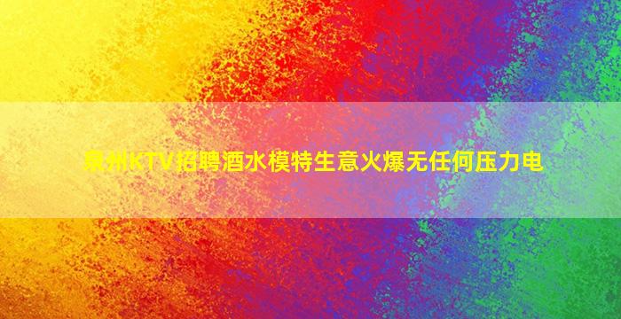 泉州KTV招聘酒水模特生意火爆无任何压力电