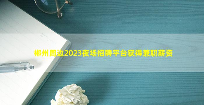 郴州周边2023夜场招聘平台获得兼职薪资